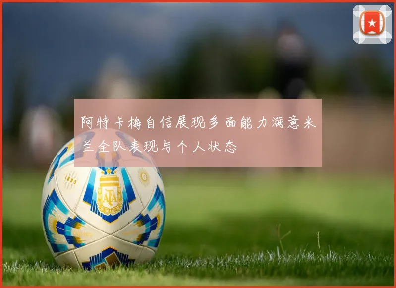 阿特卡梅自信展现多面能力满意米兰全队表现与个人状态