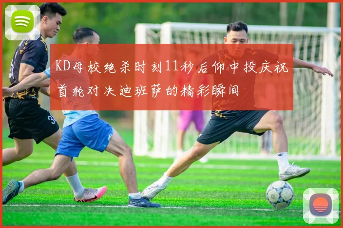 KD母校绝杀时刻11秒后仰中投庆祝首轮对决迪班萨的精彩瞬间