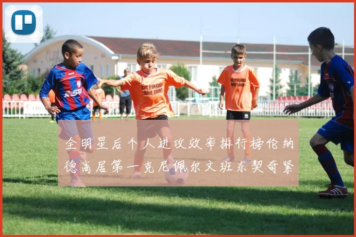 全明星后个人进攻效率排行榜伦纳德高居第一克尼佩尔文班东契奇紧随其后