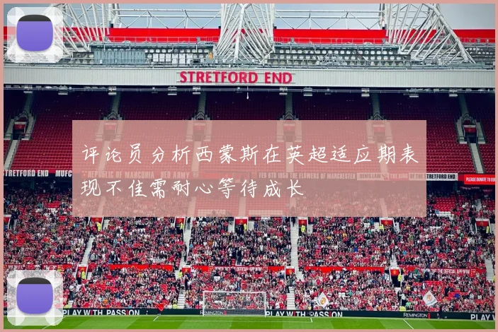 评论员分析西蒙斯在英超适应期表现不佳需耐心等待成长