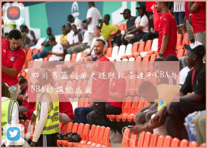 四川男篮创历史连败纪录追平CBA与NBA的尴尬成就
