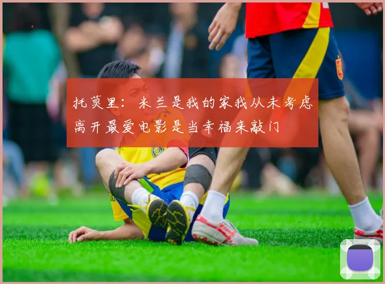托莫里：米兰是我的家我从未考虑离开最爱电影是当幸福来敲门