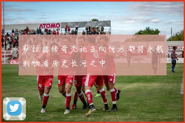 萨拉赫传奇无论去向何方都将永载利物浦历史长河之中