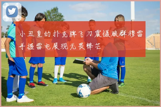 小丑皇的扑克牌飞刀震慑狼群穆雷手握雷电展现无畏锋芒