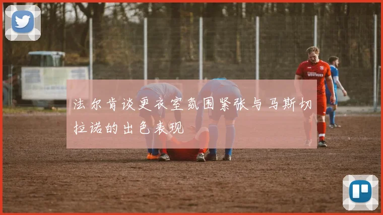 法尔肯谈更衣室氛围紧张与马斯切拉诺的出色表现