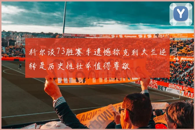 科尔谈73胜赛季遗憾称克利夫兰逆转是历史性壮举值得尊敬