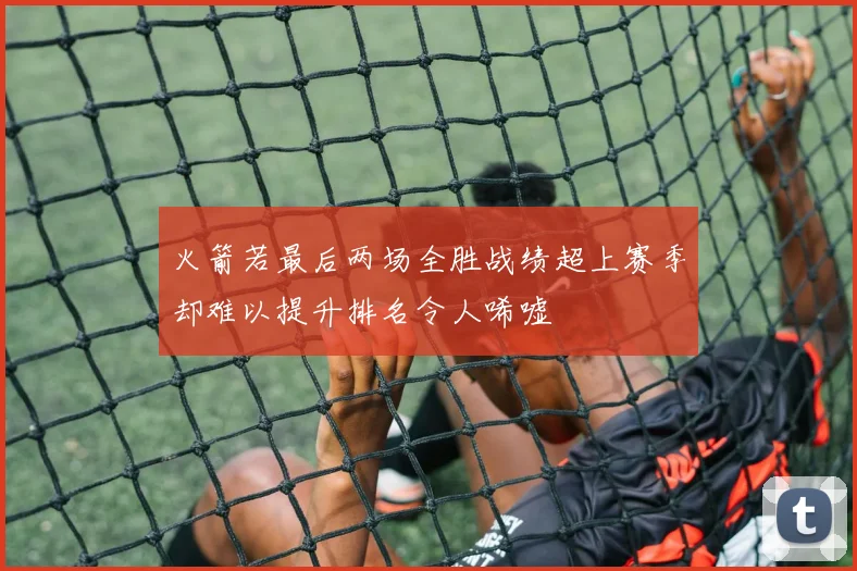火箭若最后两场全胜战绩超上赛季却难以提升排名令人唏嘘